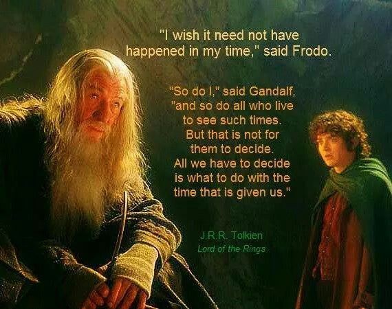 picture from Fellowship of the Ring movie featuring a seated Gandalf with a pipe and Frodo looking typically haunted. Text reads: "I wish it need not have happened in my time," said Frodo. "So do I," said Gandalf, "and so do all who live to see such times. But that is not for them to decide. All we have to decide is what to do with the time that is given us."